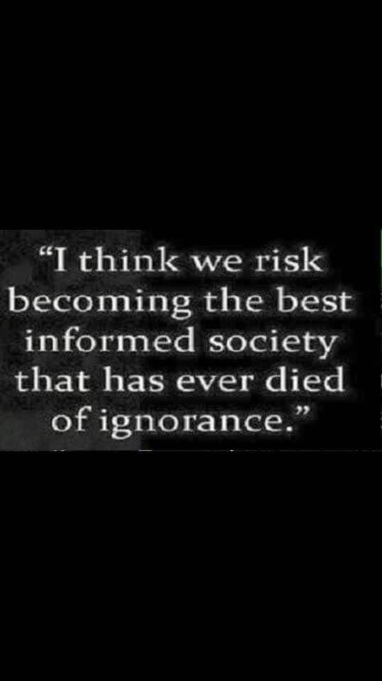 I think we risk becoming the best informed society that has ever died of ignorance.