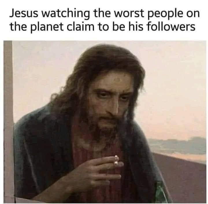Jesus watching the worst people on the planed claiming to be his followers.