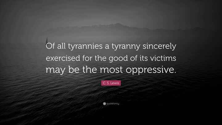 Of all tyrannies, a tyranny sincerely exercised for the good of its victims may be the most oppressive.