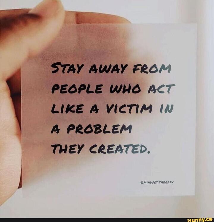 Stay away from people who act like a victim in a problem they created.