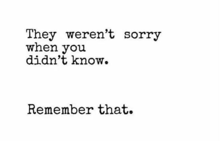 They weren’t sorry when you didn’t know. Remember that.