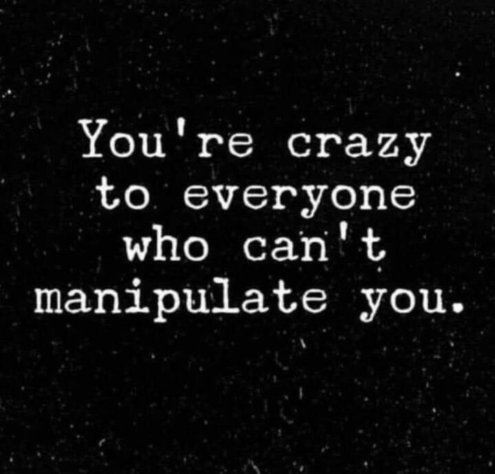 You’re crazy to everyone who can’t manipulate you.